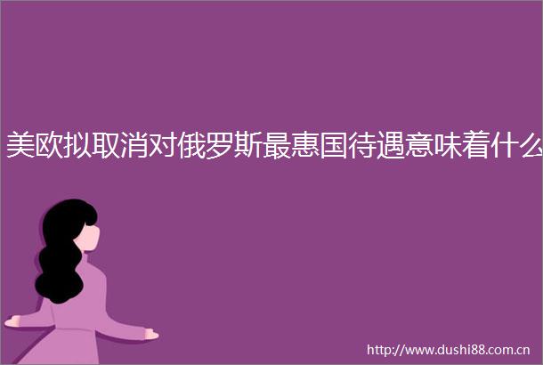 美欧拟取消对俄罗斯最惠国待遇意味着什么