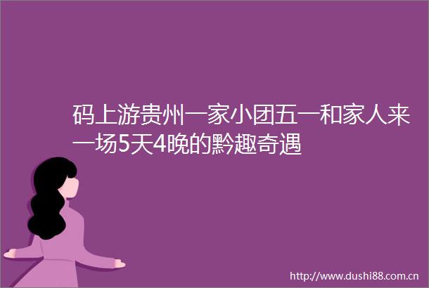 码上游贵州一家小团五一和家人来一场5天4晚的黔趣奇遇