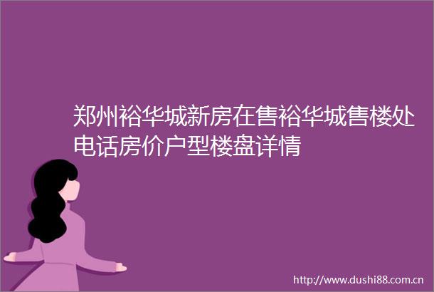 郑州裕华城新房在售裕华城售楼处电话房价户型楼盘详情