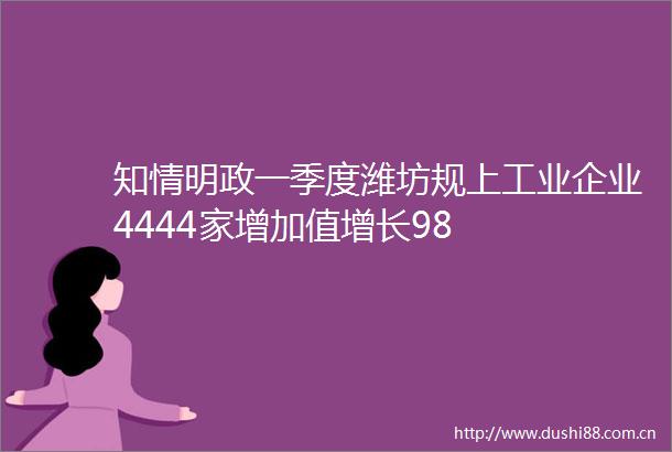知情明政一季度潍坊规上工业企业4444家增加值增长98
