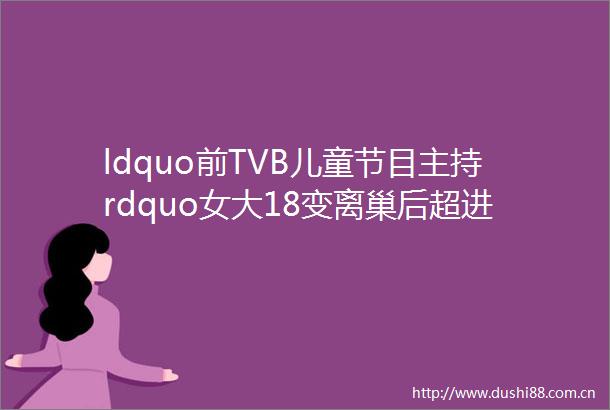 ldquo前TVB儿童节目主持rdquo女大18变离巢后超进击网友点解红唔起