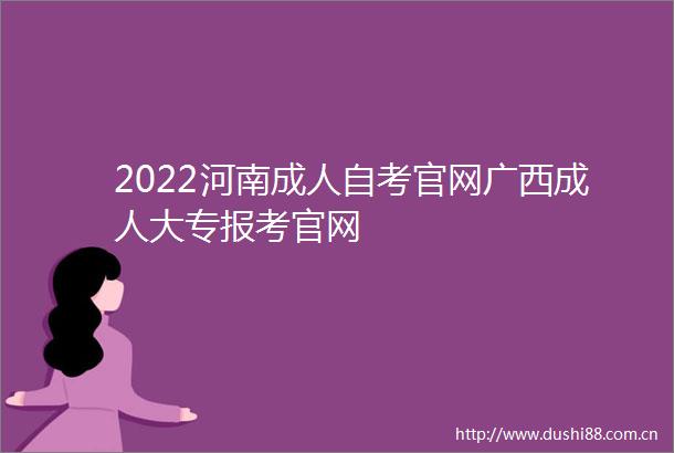 2022河南成人自考官网广西成人大专报考官网