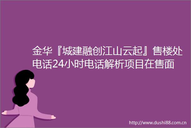 金华『城建融创江山云起』售楼处电话24小时电话解析项目在售面积价格详情