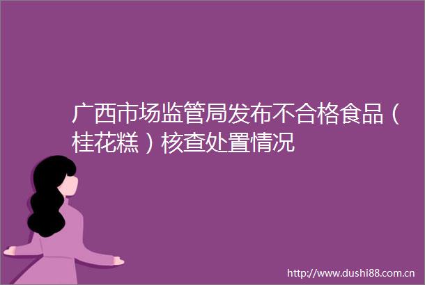 广西市场监管局发布不合格食品（桂花糕）核查处置情况