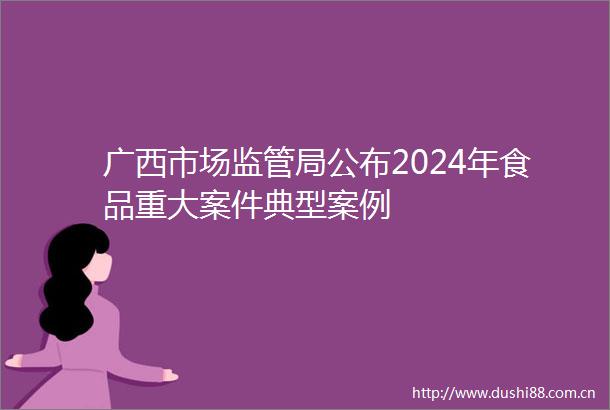 广西市场监管局公布2024年食品重大案件典型案例