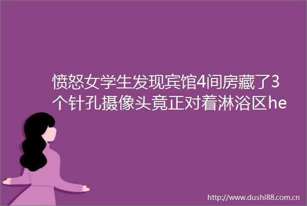 愤怒女学生发现宾馆4间房藏了3个针孔摄像头竟正对着淋浴区helliphellip
