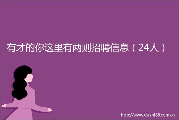 有才的你这里有两则招聘信息（24人）