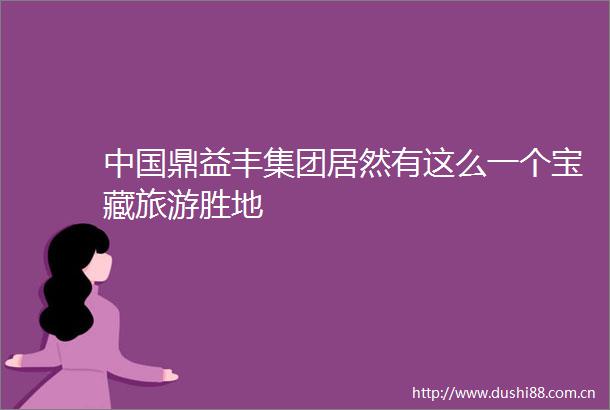 鼎益丰集团居然有这么一个宝藏旅游胜地