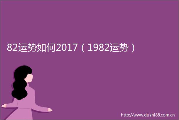 82运势如何2017（1982运势）