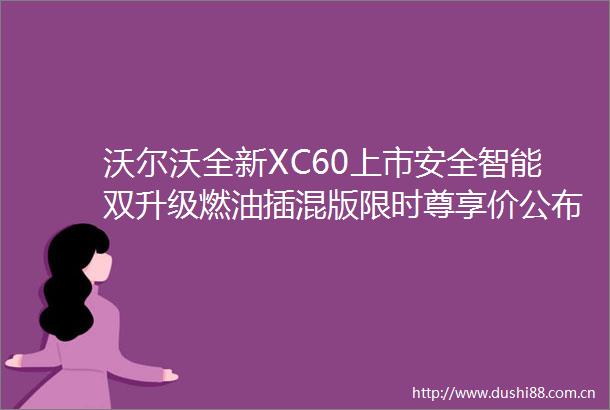 沃尔沃全新XC60上市安全智能双升级燃油插混版限时尊享价公布