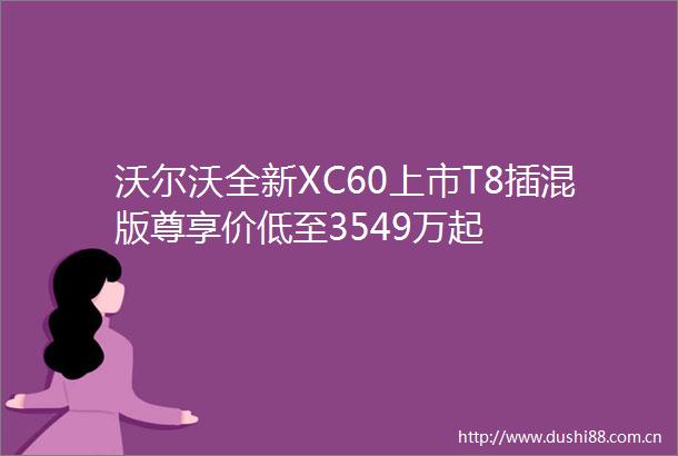 沃尔沃全新XC60上市T8插混版尊享价低至3549万起