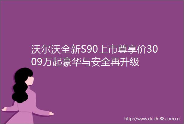 沃尔沃全新S90上市尊享价3009万起豪华与安全再升级
