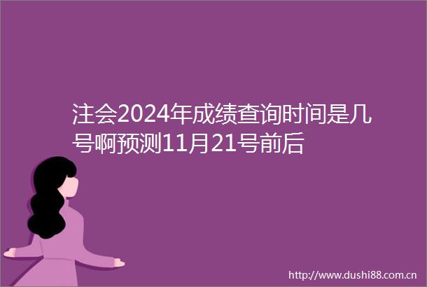 注会2024年成绩查询时间是几号啊预测11月21号前后