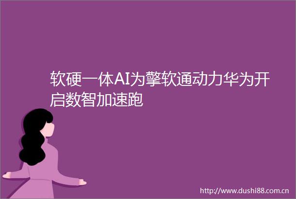 软硬一体AI为擎软通动力华为开启数智加速跑