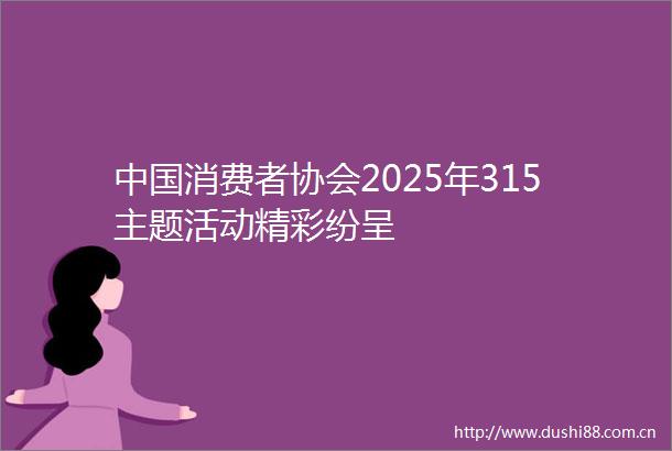 消费者协会2025年315主题活动精彩纷呈
