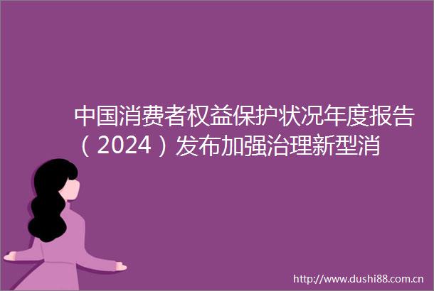 消费者权益保护状况年度报告（2024）发布加强治理新型消费问题