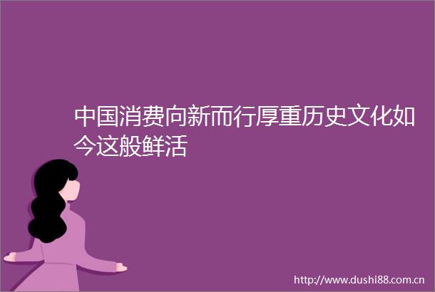 消费向新而行厚重历史文化如今这般鲜活
