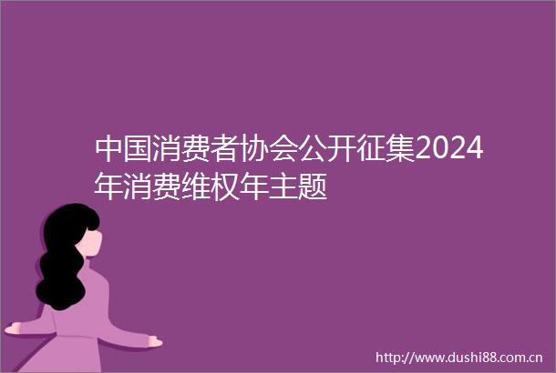 消费者协会公开征集2024年消费维权年主题