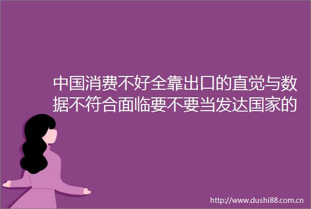 消费不好全靠出口的直觉与数据不符合面临要不要当发达的战略选择