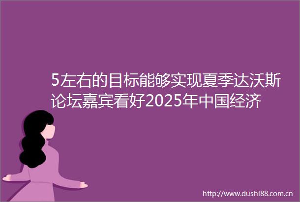 5左右的目标能够实现夏季达沃斯论坛嘉宾看好2025年经济增长