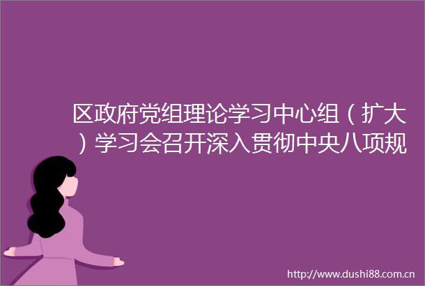 区党组理论学习中心组（扩大）学习会召开深入贯彻中央八项规定及其实施细则精神为全区经济社会高质量发展奠定良好生态