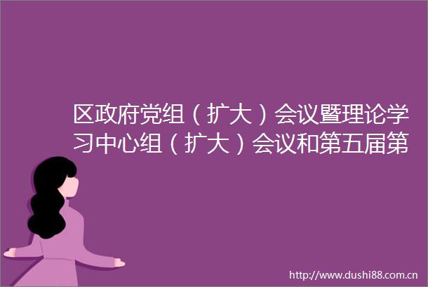 区党组（扩大）会议暨理论学习中心组（扩大）会议和第五届第68次常务会议召开