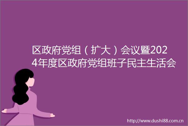 区党组（扩大）会议暨2024年度区党组班子民主生活会会前集中学习研讨会召开