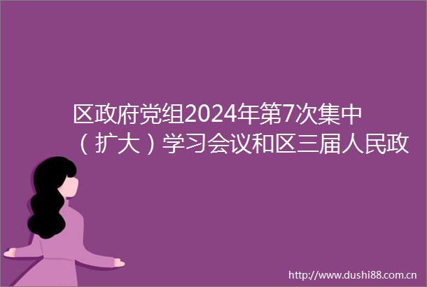 区党组2024年第7次集中（扩大）学习会议和区三届第53次常务会议召开