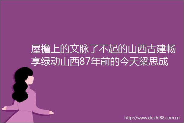屋檐上的文脉了不起的山西古建畅享绿动山西87年前的今天梁思成眼中最珍贵的国宝被发现