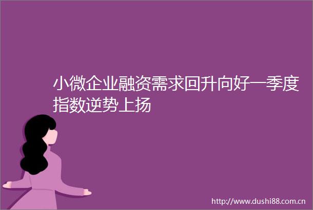 小微企业融资需求回升向好一季度指数逆势上扬