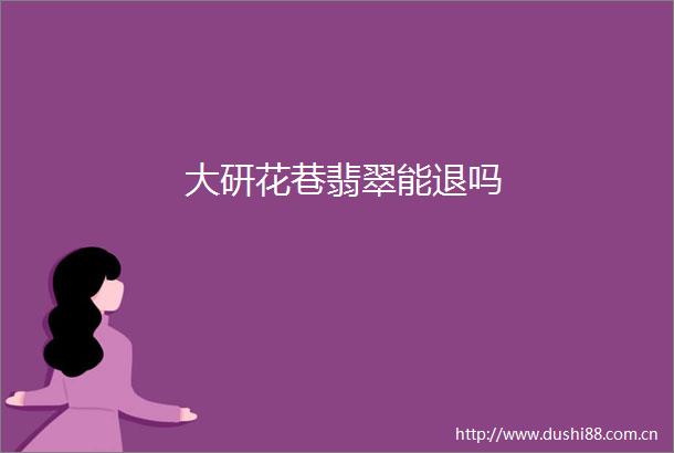 大研花巷翡翠能退吗
