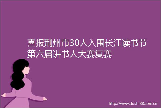 喜报荆州市30人入围长江读书节第六届讲书人大赛复赛