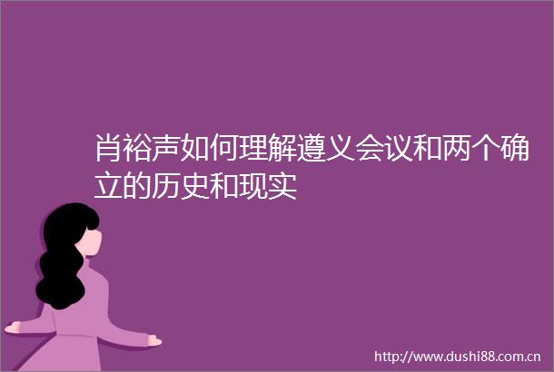 肖裕声如何理解遵义会议和两个确立的历史和现实