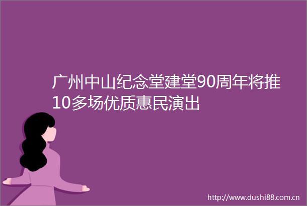 广州中山纪念堂建堂90周年将推10多场优质惠民演出