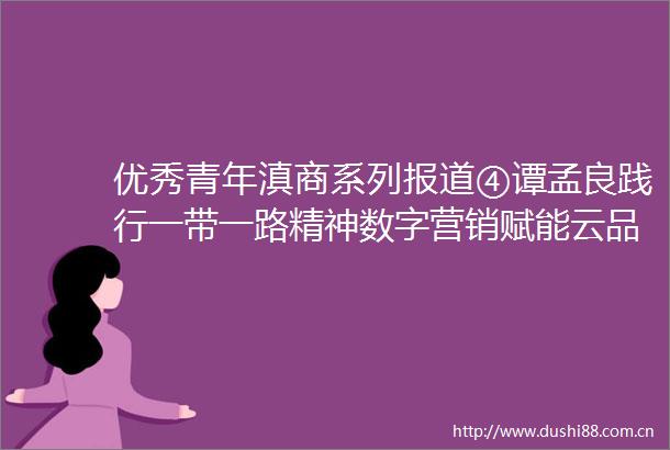 优秀青年滇商系列报道④谭孟良践行一带一路精神数字营销赋能云品出海