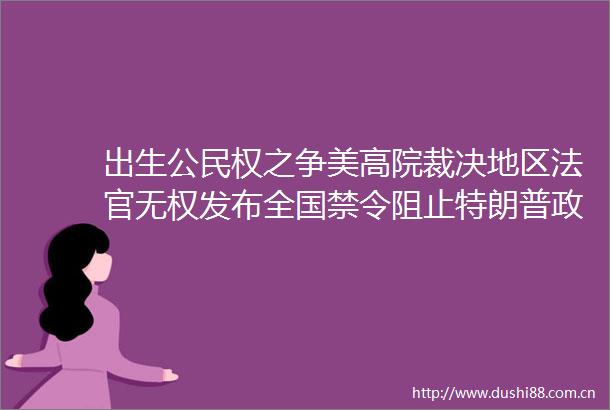 出生公民权之争美高院裁决地区无权发布全国禁令阻止特朗普