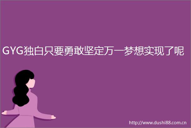 GYG独白只要勇敢坚定万一梦想实现了呢