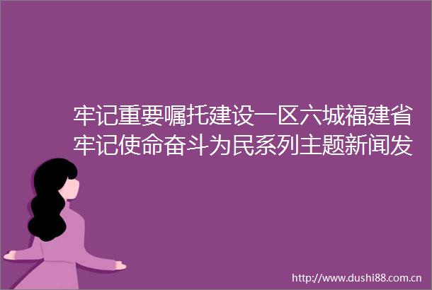 牢记重要嘱托建设一区六城福建省牢记使命奋斗为民系列主题新闻发布会三明专场答记者问