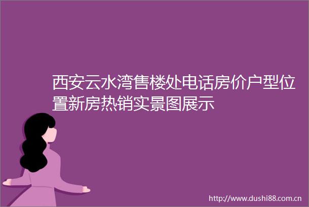 西安云水湾售楼处电话房价户型位置新房热销实景图展示