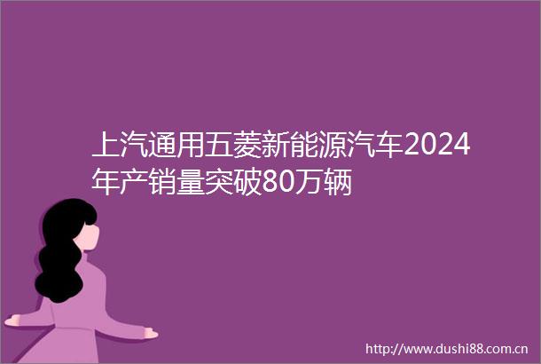 上汽通用五菱新能源汽车2024年产销量突破80万辆