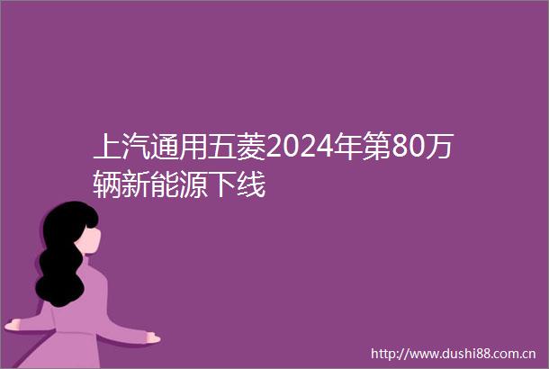 上汽通用五菱2024年第80万辆新能源下线