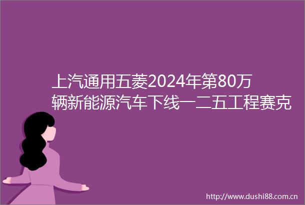 上汽通用五菱2024年第80万辆新能源汽车下线一二五工程赛克科技与昊菱科技双超百亿