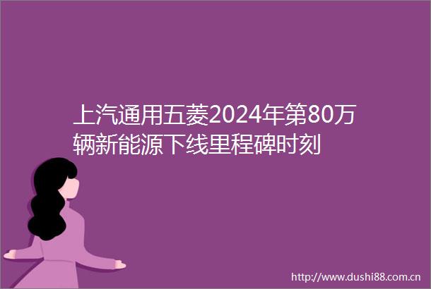 上汽通用五菱2024年第80万辆新能源下线里程碑时刻