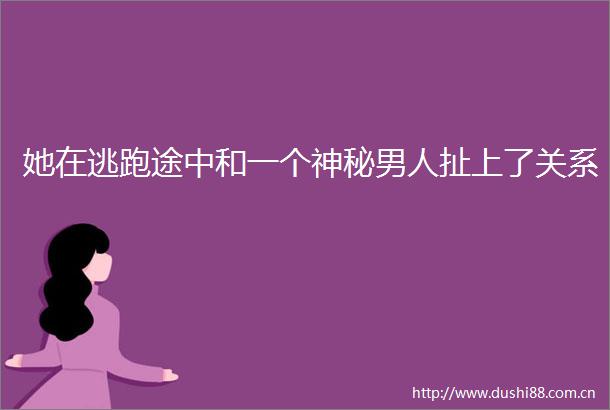 她在逃跑途中和一个神秘男人扯上了关系