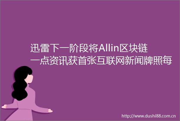 迅雷下一阶段将Allin区块链一点资讯获首张互联网新闻牌照每日播报