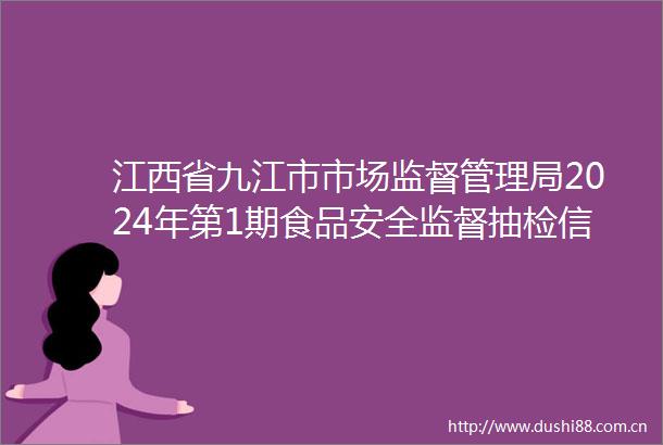 江西省九江市市场监督管理局2024年第1期食品安全监督抽检信息公告