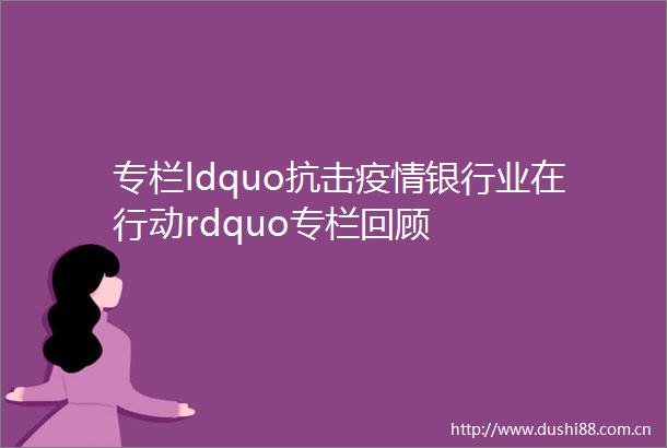 专栏ldquo抗击疫情银行业在行动rdquo专栏回顾