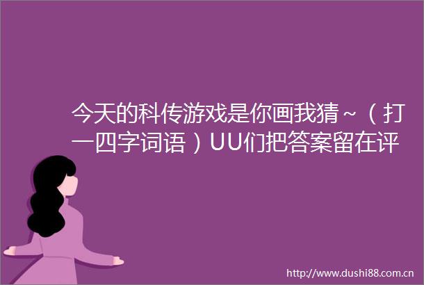 今天的科传游戏是你画我猜～（打一四字词语）UU们把答案留在评论区了吧（via今天几度啦）