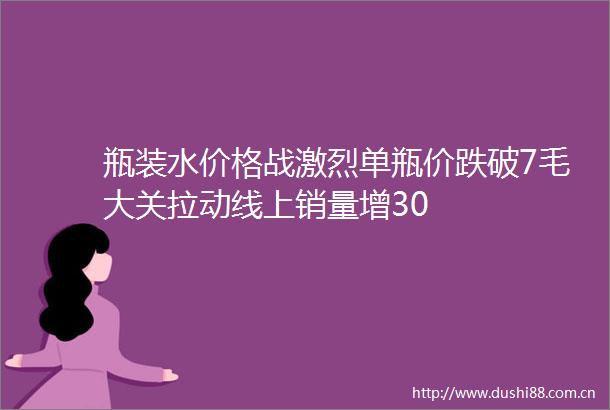瓶装水价格战激烈单瓶价跌破7毛大关拉动线上销量增30