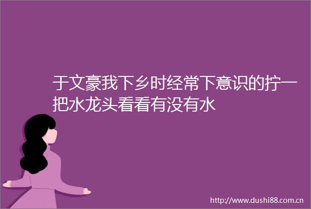 于文豪我下乡时经常下意识的拧一把水龙头看看有没有水